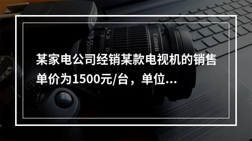 某家电公司经销某款电视机的销售单价为1500元/台，单位商