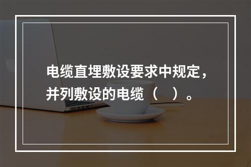 电缆直埋敷设要求中规定，并列敷设的电缆（　）。