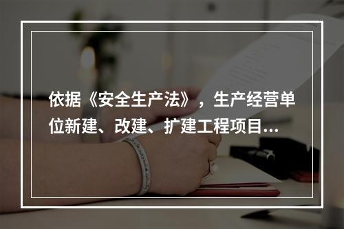 依据《安全生产法》，生产经营单位新建、改建、扩建工程项目的（