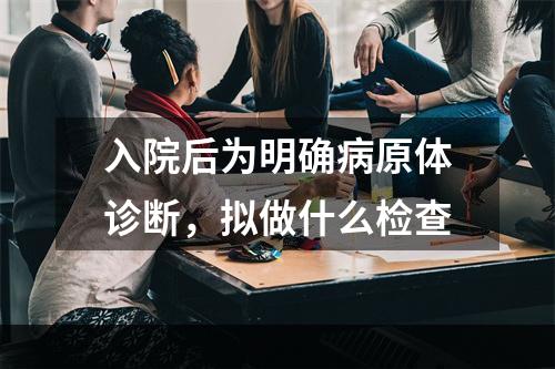 入院后为明确病原体诊断，拟做什么检查