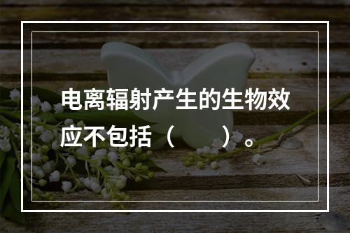 电离辐射产生的生物效应不包括（　　）。