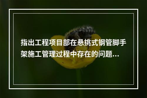 指出工程项目部在悬挑式钢管脚手架施工管理过程中存在的问题。