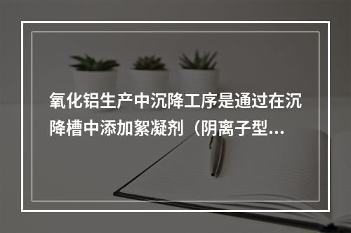 氧化铝生产中沉降工序是通过在沉降槽中添加絮凝剂（阴离子型聚丙