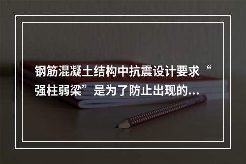 钢筋混凝土结构中抗震设计要求“强柱弱梁”是为了防止出现的破