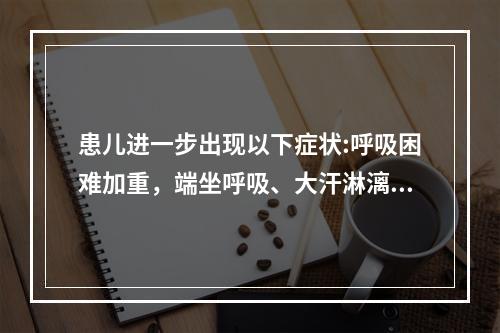 患儿进一步出现以下症状:呼吸困难加重，端坐呼吸、大汗淋漓、三