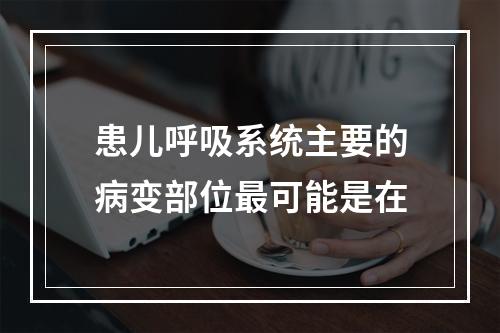 患儿呼吸系统主要的病变部位最可能是在