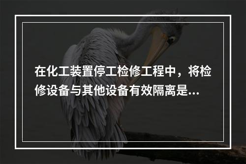 在化工装置停工检修工程中，将检修设备与其他设备有效隔离是保证