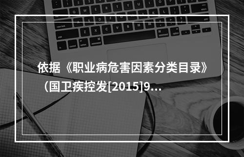 依据《职业病危害因素分类目录》（国卫疾控发[2015]92号