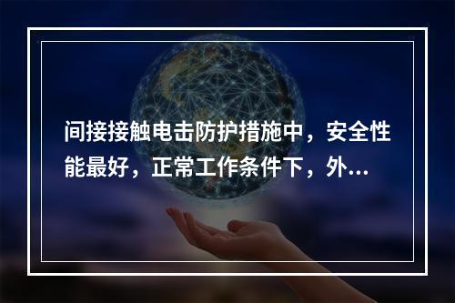 间接接触电击防护措施中，安全性能最好，正常工作条件下，外露导