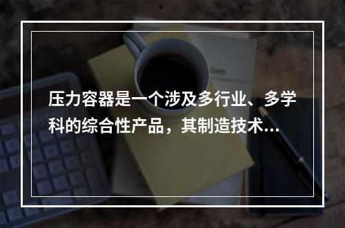 压力容器是一个涉及多行业、多学科的综合性产品，其制造技术涉及