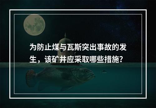 为防止煤与瓦斯突出事故的发生，该矿井应采取哪些措施？