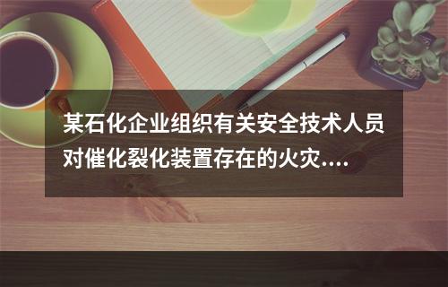 某石化企业组织有关安全技术人员对催化裂化装置存在的火灾.爆炸