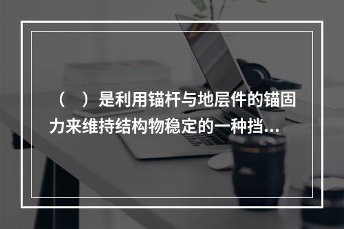 （　）是利用锚杆与地层件的锚固力来维持结构物稳定的一种挡土