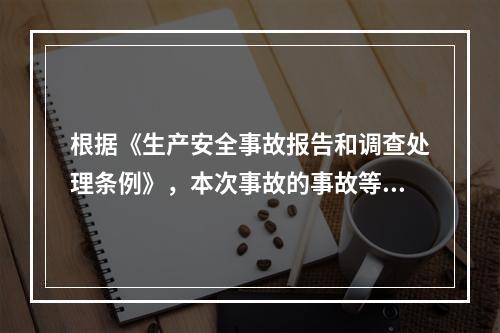 根据《生产安全事故报告和调查处理条例》，本次事故的事故等级为