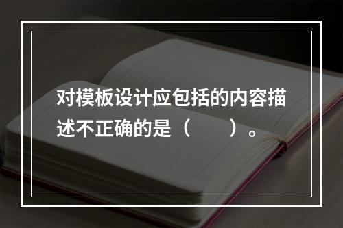 对模板设计应包括的内容描述不正确的是（　　）。