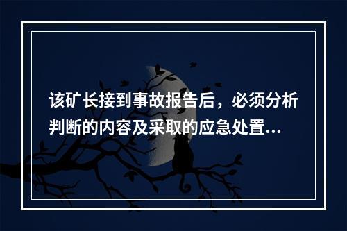 该矿长接到事故报告后，必须分析判断的内容及采取的应急处置措施