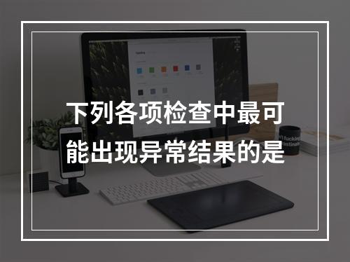 下列各项检查中最可能出现异常结果的是