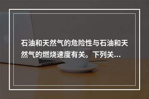 石油和天然气的危险性与石油和天然气的燃烧速度有关。下列关于石