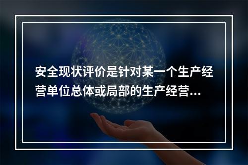 安全现状评价是针对某一个生产经营单位总体或局部的生产经营活动