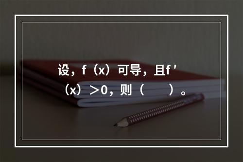 设，f（x）可导，且f ′（x）＞0，则（　　）。