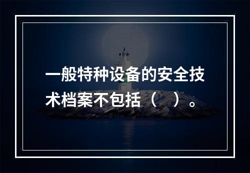 一般特种设备的安全技术档案不包括（　）。