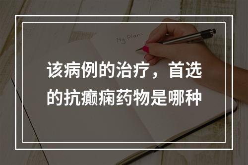 该病例的治疗，首选的抗癫痫药物是哪种