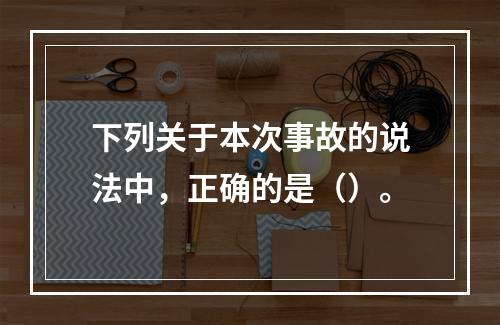 下列关于本次事故的说法中，正确的是（）。