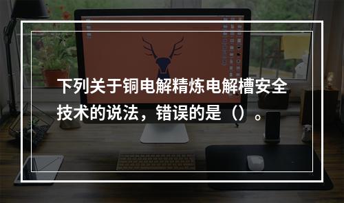 下列关于铜电解精炼电解槽安全技术的说法，错误的是（）。