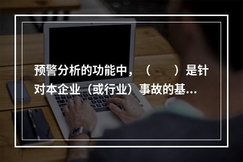 预警分析的功能中，（　　）是针对本企业（或行业）事故的基本