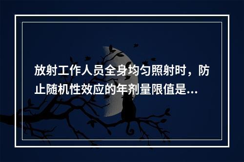 放射工作人员全身均匀照射时，防止随机性效应的年剂量限值是（　