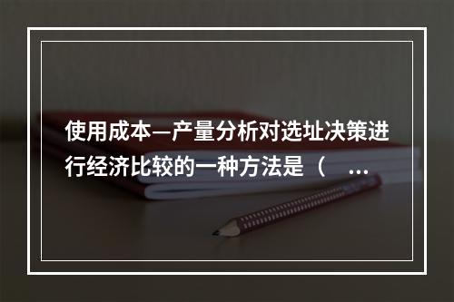 使用成本—产量分析对选址决策进行经济比较的一种方法是（　）