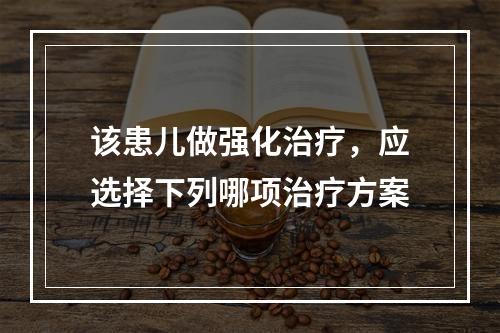 该患儿做强化治疗，应选择下列哪项治疗方案