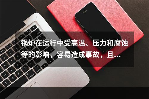 锅炉在运行中受高温、压力和腐蚀等的影响，容易造成事故，且事故