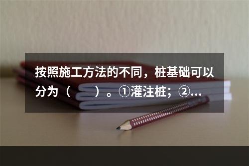 按照施工方法的不同，桩基础可以分为（　　）。①灌注桩；②摩