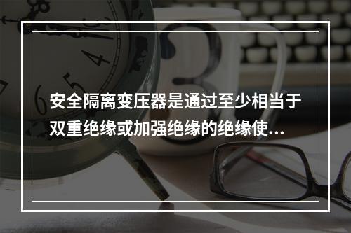 安全隔离变压器是通过至少相当于双重绝缘或加强绝缘的绝缘使输入