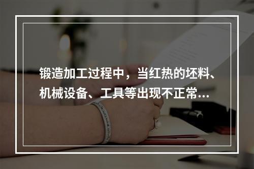 锻造加工过程中，当红热的坯料、机械设备、工具等出现不正常情况