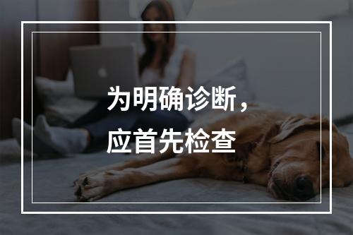 为明确诊断，应首先检查