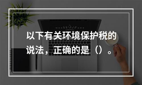 以下有关环境保护税的说法，正确的是（）。