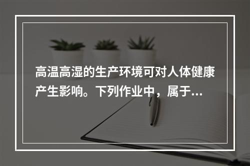 高温高湿的生产环境可对人体健康产生影响。下列作业中，属于高温