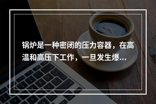 锅炉是一种密闭的压力容器，在高温和高压下工作，一旦发生爆炸，