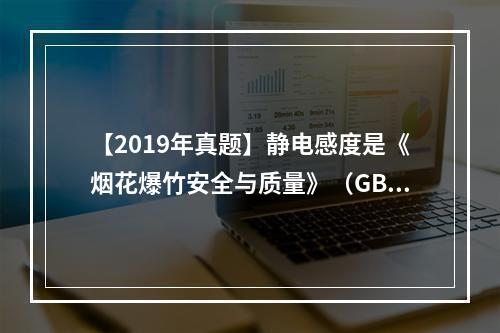 【2019年真题】静电感度是《烟花爆竹安全与质量》（GB10