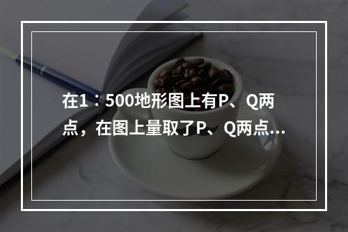 在1∶500地形图上有P、Q两点，在图上量取了P、Q两点坐