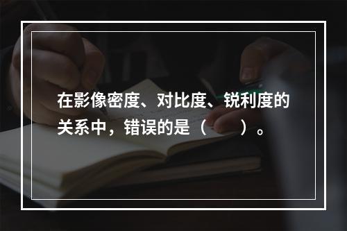 在影像密度、对比度、锐利度的关系中，错误的是（　　）。