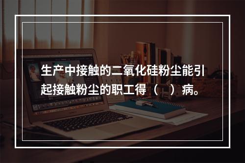 生产中接触的二氧化硅粉尘能引起接触粉尘的职工得（　）病。