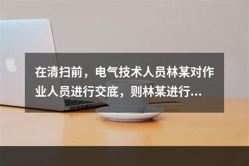 在清扫前，电气技术人员林某对作业人员进行交底，则林某进行交底