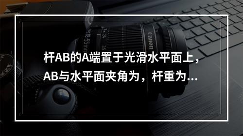 杆AB的A端置于光滑水平面上，AB与水平面夹角为，杆重为P