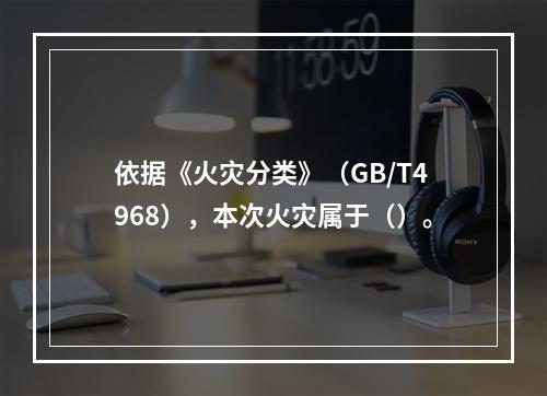 依据《火灾分类》（GB/T4968），本次火灾属于（）。