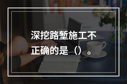 深挖路堑施工不正确的是（）。