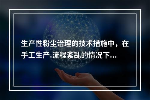 生产性粉尘治理的技术措施中，在手工生产.流程紊乱的情况下无法