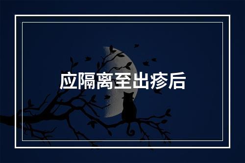 应隔离至出疹后